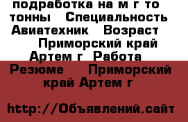 подработка на м/г то 1 тонны › Специальность ­ Авиатехник › Возраст ­ 48 - Приморский край, Артем г. Работа » Резюме   . Приморский край,Артем г.